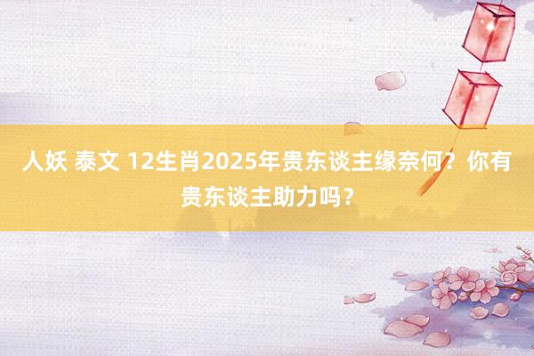 人妖 泰文 12生肖2025年贵东谈主缘奈何？你有贵东谈主助力吗？