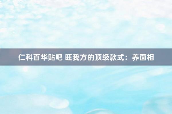 仁科百华贴吧 旺我方的顶级款式：养面相