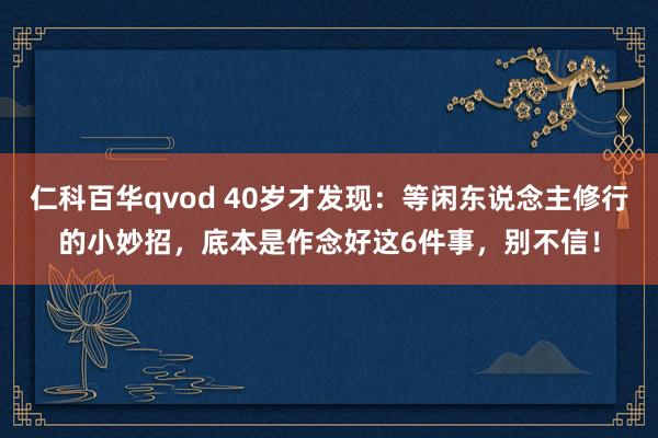 仁科百华qvod 40岁才发现：等闲东说念主修行的小妙招，底本是作念好这6件事，别不信！