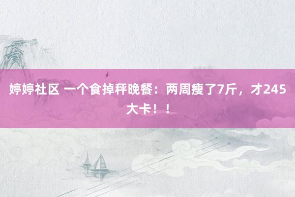 婷婷社区 一个食掉秤晚餐：两周瘦了7斤，才245大卡！！