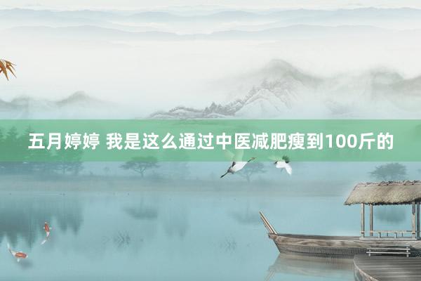 五月婷婷 我是这么通过中医减肥瘦到100斤的