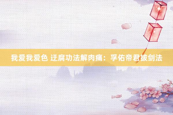 我爱我爱色 迂腐功法解肉痛：孚佑帝君拔剑法