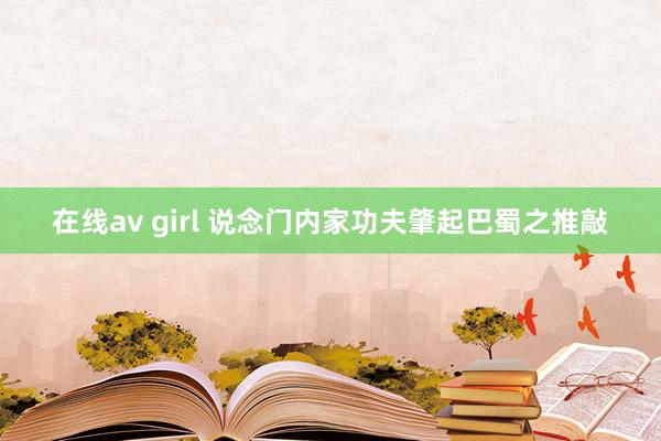 在线av girl 说念门内家功夫肇起巴蜀之推敲