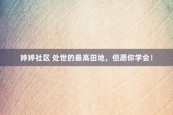 婷婷社区 处世的最高田地,但愿你学会!