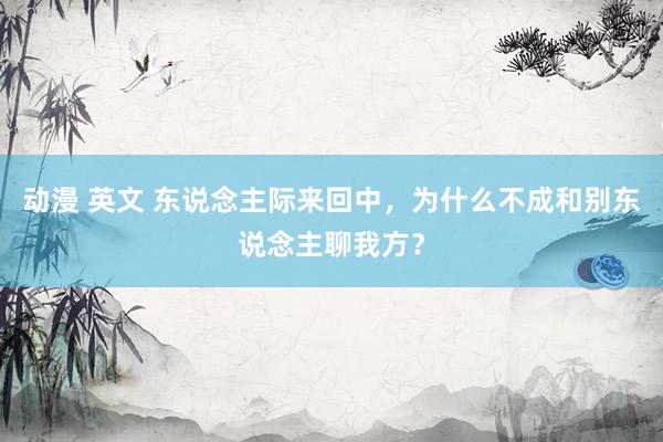 动漫 英文 东说念主际来回中，为什么不成和别东说念主聊我方？