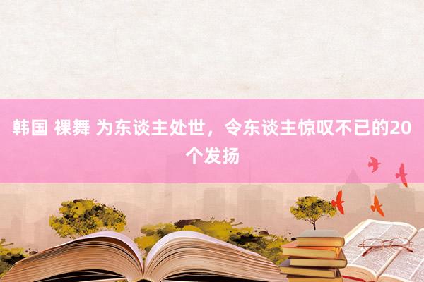 韩国 裸舞 为东谈主处世,令东谈主惊叹不已的20个发扬