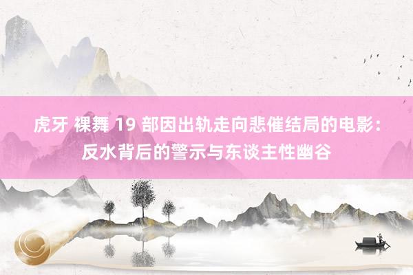 虎牙 裸舞 19 部因出轨走向悲催结局的电影：反水背后的警示与东谈主性幽谷