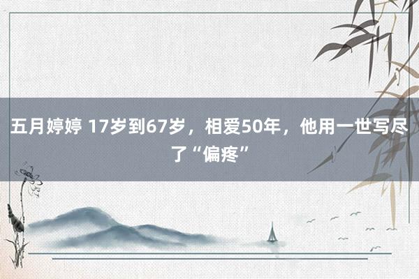 五月婷婷 17岁到67岁，相爱50年，他用一世写尽了“偏疼”