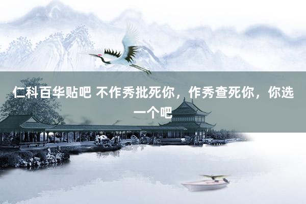 仁科百华贴吧 不作秀批死你，作秀查死你，你选一个吧