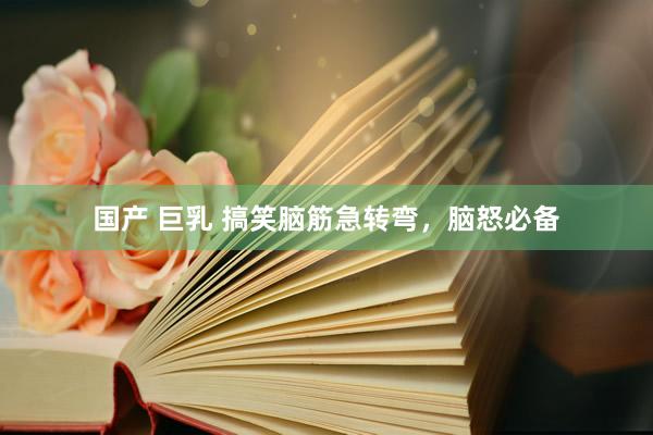 国产 巨乳 搞笑脑筋急转弯，脑怒必备